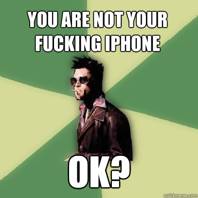 you are not your fucking iphone ok?  Helpful Tyler Durden