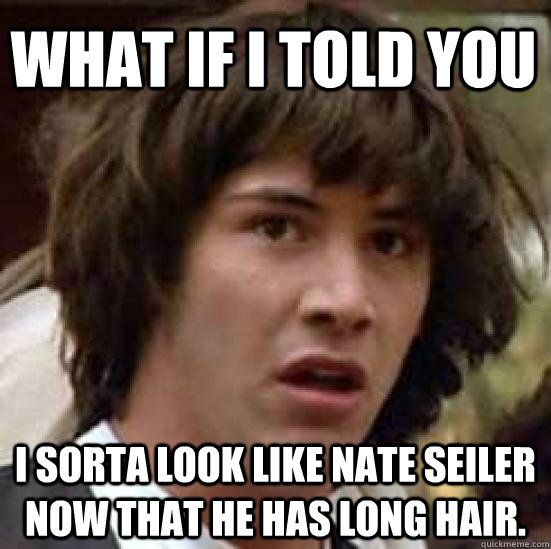 What If I told you  I sorta look like Nate Seiler now that he has long hair. - What If I told you  I sorta look like Nate Seiler now that he has long hair.  conspiracy keanu