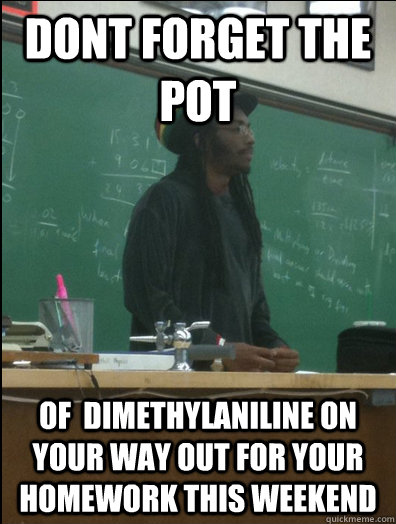 DONT FORGET THE POT OF  DIMETHYLANILINE ON YOUR WAY OUT FOR YOUR HOMEWORK THIS WEEKEND - DONT FORGET THE POT OF  DIMETHYLANILINE ON YOUR WAY OUT FOR YOUR HOMEWORK THIS WEEKEND  Rasta Science Teacher