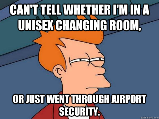 Can't tell whether I'm in a unisex changing room,  or just went through airport security. - Can't tell whether I'm in a unisex changing room,  or just went through airport security.  Futurama Fry