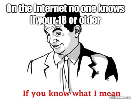 On the Internet no one knows if your 18 or older   if you know what i mean