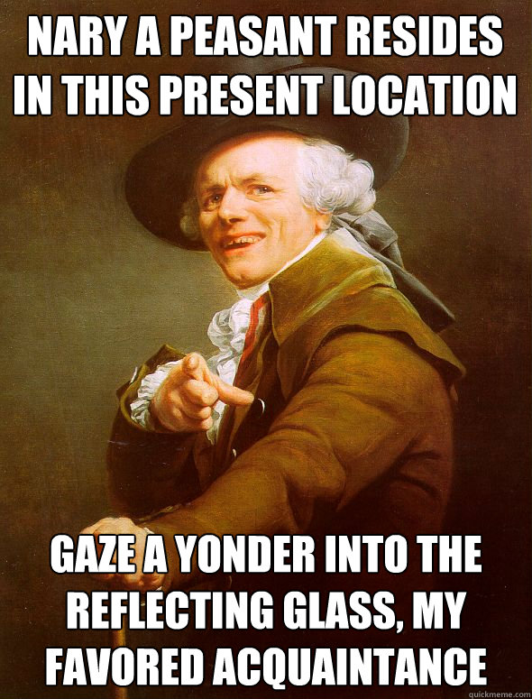 Nary a peasant resides in this present location gaze a yonder into the reflecting glass, my favored acquaintance  Joseph Ducreux