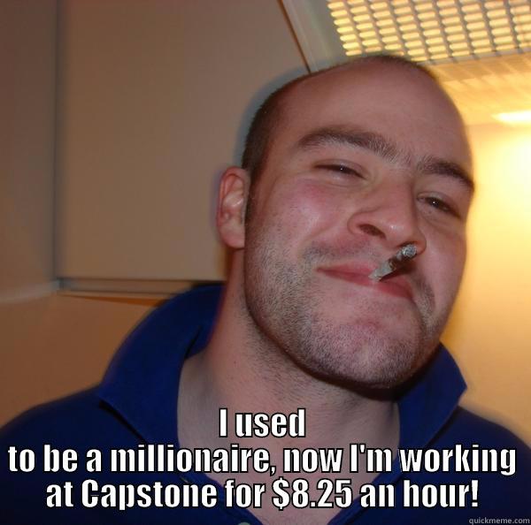  I USED TO BE A MILLIONAIRE, NOW I'M WORKING AT CAPSTONE FOR $8.25 AN HOUR! Good Guy Greg 