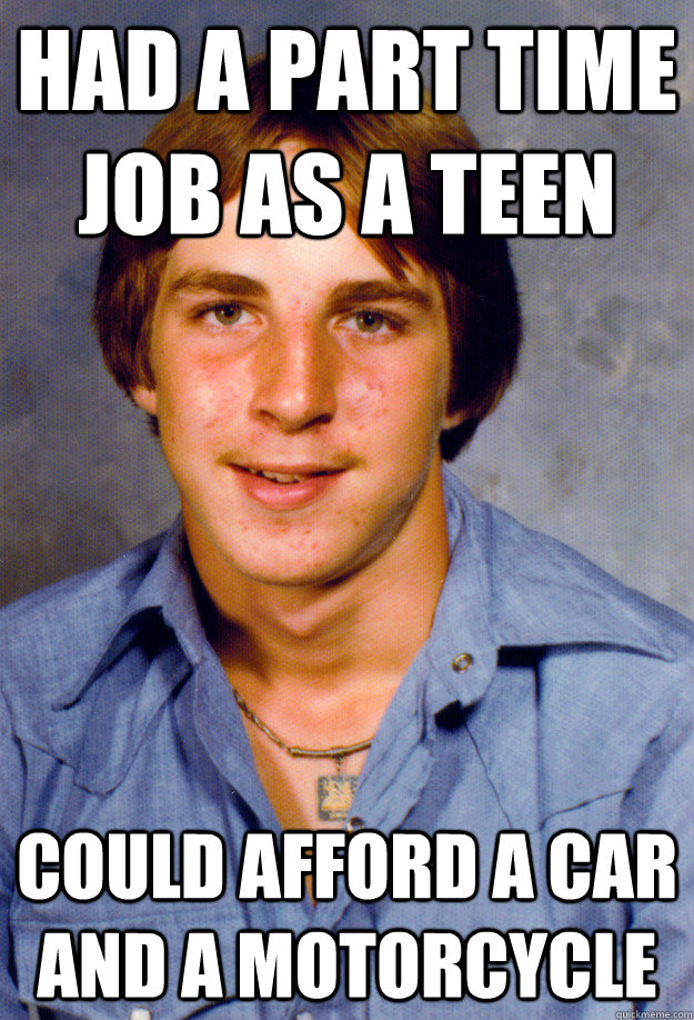 had a part time job as a teen could afford a car and a motorcycle  Old Economy Steven