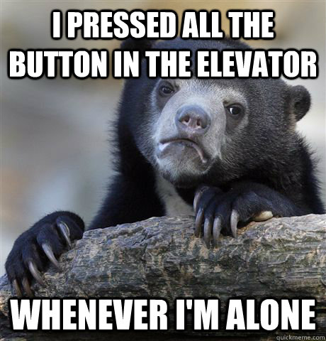 I pressed all the button in the elevator Whenever I'm alone  Confession Bear