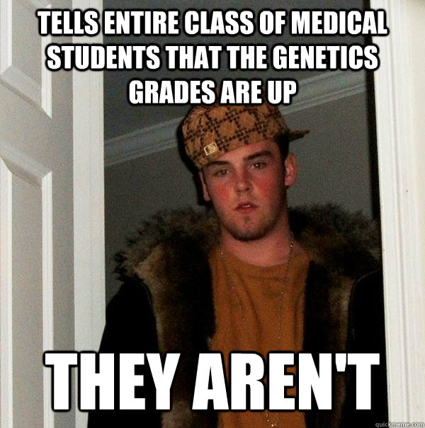 Tells entire class of medical students that the genetics grades are up They aren't  Scumbag Steve