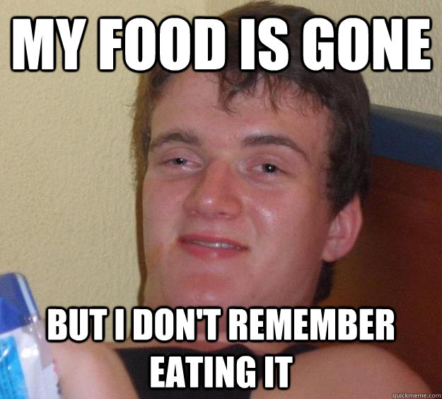 My food is gone but I don't remember eating it - My food is gone but I don't remember eating it  10 Guy