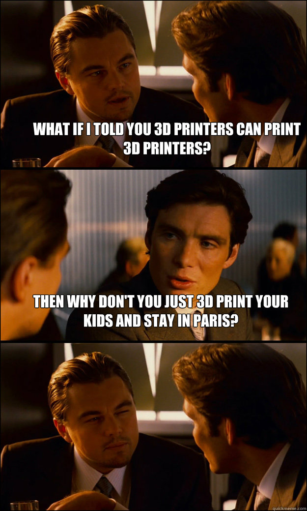 What if i told you 3d printers can print 3d printers? Then why don't you just 3d print your kids and stay in paris?   Inception