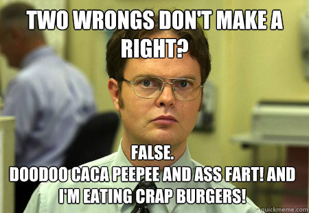 two wrongs don't make a right? False. 
doodoo caca peepee and ass fart! and i'm eating crap burgers!  Dwight