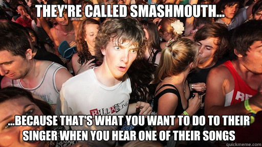 They're called Smashmouth... ...because that's what you want to do to their singer when you hear one of their songs  Sudden Clarity Clarence