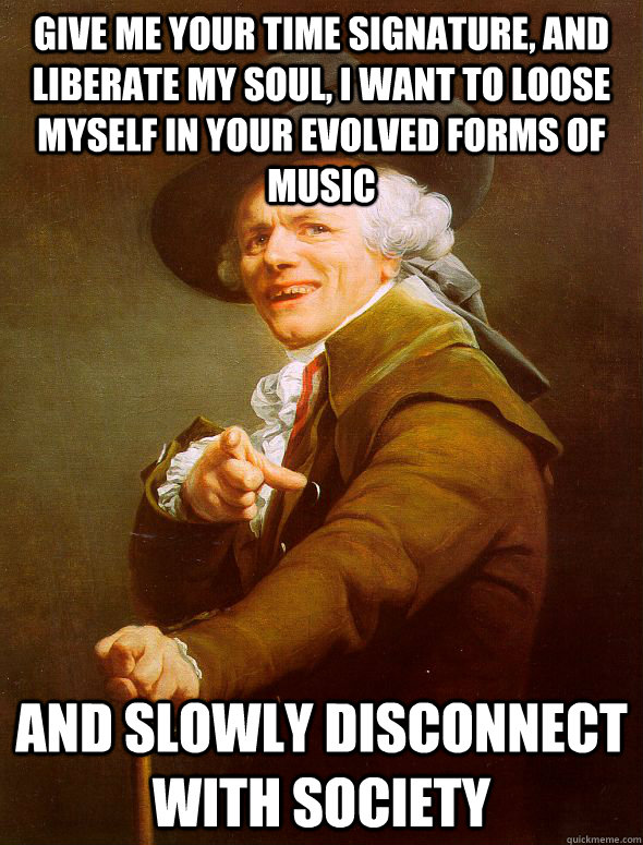 give me your time signature, and liberate my soul, i want to loose myself in your evolved forms of music  and slowly disconnect with society   Joseph Ducreux