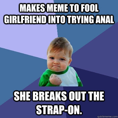 Makes meme to fool girlfriend into trying anal she breaks out the strap-on.  Success Kid