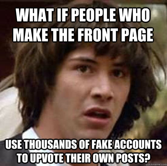 What if people who make the front page use thousands of fake accounts to upvote their own posts? - What if people who make the front page use thousands of fake accounts to upvote their own posts?  conspiracy keanu