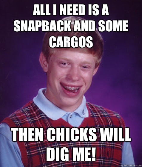 All I need is a SnapBack and some Cargos Then chicks will dig me!  Bad Luck Brian