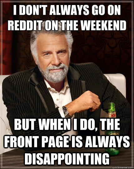 I don't always go on reddit on the weekend But when i do, the front page is always disappointing - I don't always go on reddit on the weekend But when i do, the front page is always disappointing  The Most Interesting Man In The World