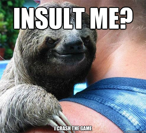 Insult me? I crash the game  Suspiciously Evil Sloth