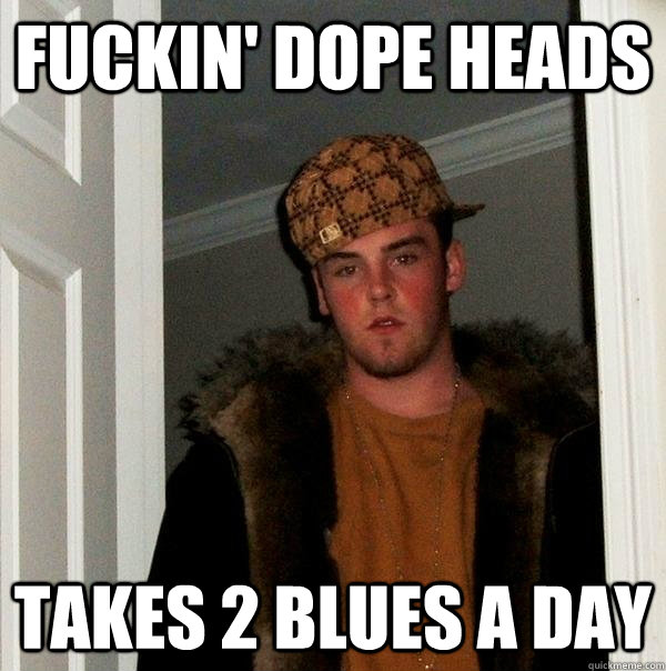 fuckin' dope heads takes 2 blues a day  Scumbag Steve