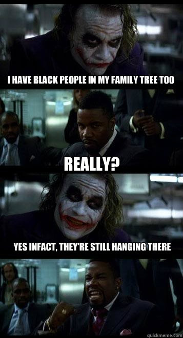 I have black people in my family tree too Really? Yes infact, they're still hanging there - I have black people in my family tree too Really? Yes infact, they're still hanging there  Joker with Black guy