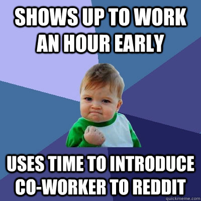 Shows up to work an hour early  uses time to introduce co-worker to reddit  Success Kid