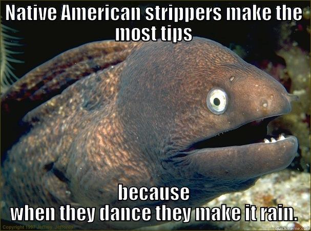 NATIVE AMERICAN STRIPPERS MAKE THE MOST TIPS BECAUSE WHEN THEY DANCE THEY MAKE IT RAIN. Bad Joke Eel