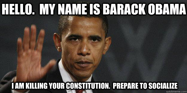 Hello.  My Name is barack obama I am killing your constitution.  prepare to socialize - Hello.  My Name is barack obama I am killing your constitution.  prepare to socialize  Barrack obama