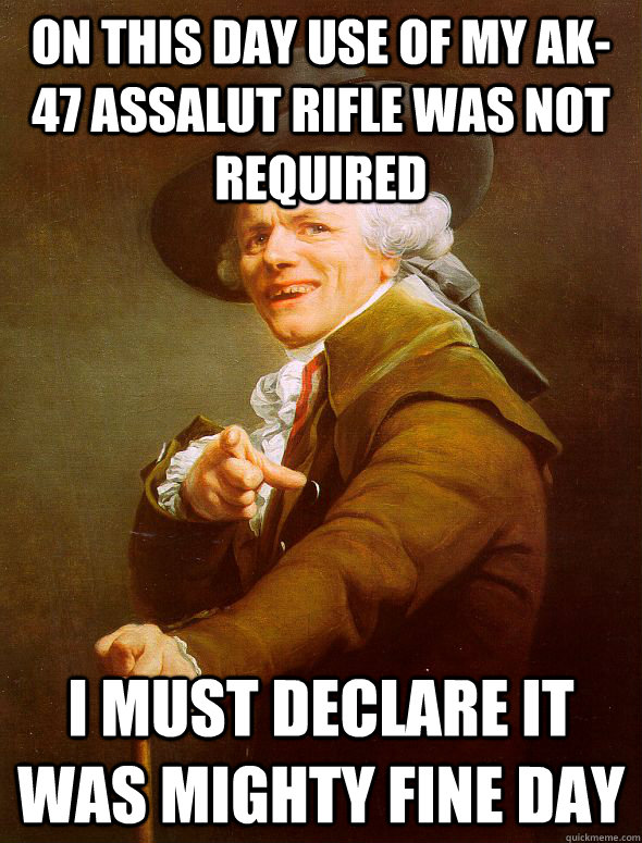 on this day use of my ak-47 assalut rifle was not required i must declare it was mighty fine day  Joseph Ducreux