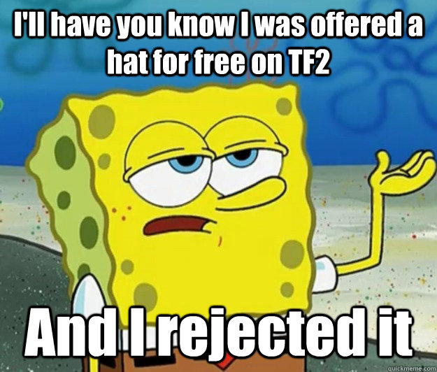 I'll have you know I was offered a hat for free on TF2 And I rejected it  Tough Spongebob