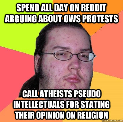 spend all day on reddit arguing about ows protests call atheists pseudo intellectuals for stating their opinion on religion - spend all day on reddit arguing about ows protests call atheists pseudo intellectuals for stating their opinion on religion  Butthurt Dweller