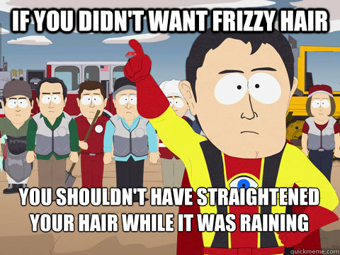 If you didn't want frizzy hair You shouldn't have straightened your hair while it was raining - If you didn't want frizzy hair You shouldn't have straightened your hair while it was raining  Captain Hindsight