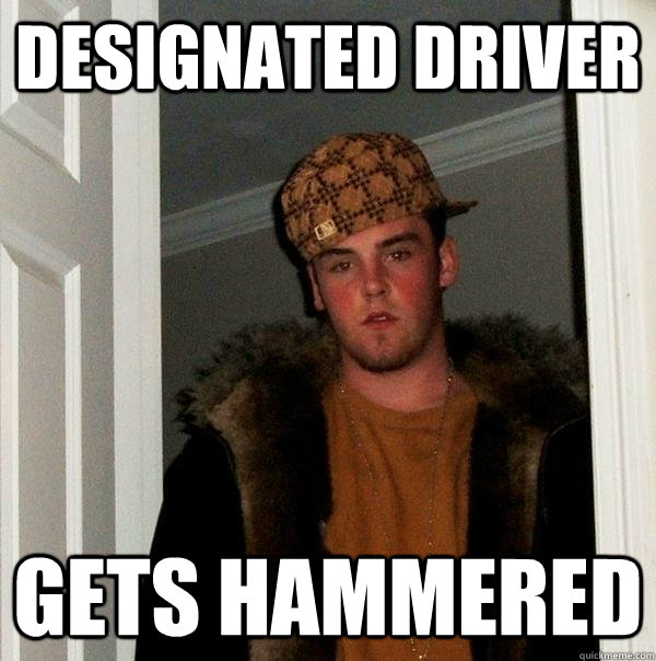 designated driver gets hammered  Scumbag Steve