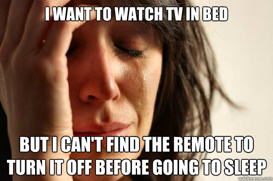 i want to watch tv in bed but i can't find the remote to
turn it off before going to sleep   First World Problems