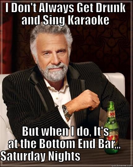 I DON'T ALWAYS GET DRUNK AND SING KARAOKE BUT WHEN I DO, IT'S AT THE BOTTOM END BAR,,,  SATURDAY NIGHTS                        The Most Interesting Man In The World