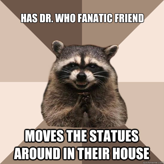 Has Dr. Who fanatic friend Moves the statues around in their house  Evil Plotting Raccoon