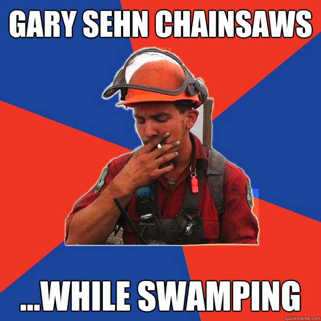 Gary Sehn Chainsaws ...while swamping - Gary Sehn Chainsaws ...while swamping  Gary Sehn