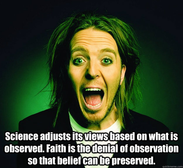  Science adjusts its views based on what is observed. Faith is the denial of observation so that belief can be preserved. -  Science adjusts its views based on what is observed. Faith is the denial of observation so that belief can be preserved.  Tim Minchin on Science vs. Faith