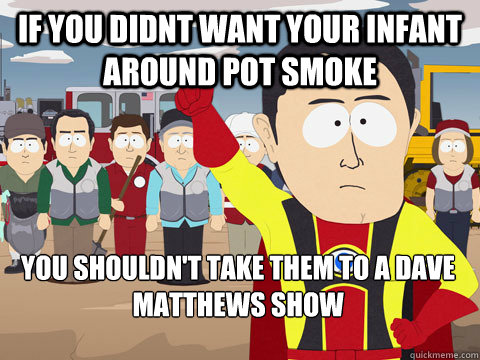 if you didnt want your infant around pot smoke you shouldn't take them to a dave matthews show   Captain Hindsight