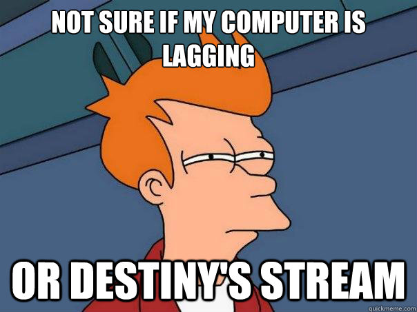 not sure if my computer is lagging or destiny's stream  Futurama Fry