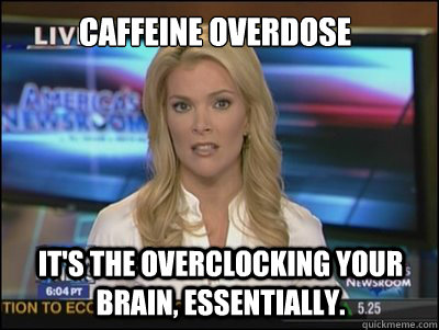 Caffeine Overdose It's the overclocking your brain, essentially.  Megyn Kelly