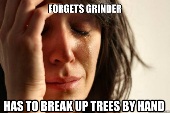 Forgets grinder has to break up trees by hand - Forgets grinder has to break up trees by hand  First World Problems