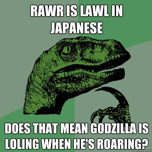 RAWR is LAWL in Japanese Does that mean Godzilla is loling when he's roaring? - RAWR is LAWL in Japanese Does that mean Godzilla is loling when he's roaring?  Philosoraptor