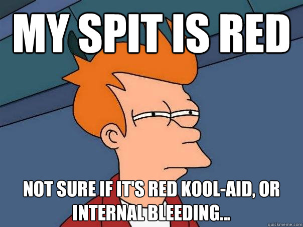 My spit is red Not sure if it's red kool-aid, or internal bleeding...  Futurama Fry