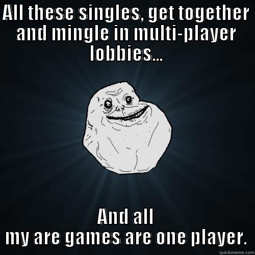 ALL THESE SINGLES, GET TOGETHER AND MINGLE IN MULTI-PLAYER LOBBIES... AND ALL MY ARE GAMES ARE ONE PLAYER. Forever Alone