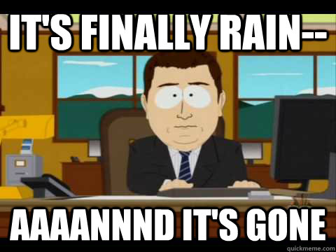 it's finally rain-- Aaaannnd it's gone - it's finally rain-- Aaaannnd it's gone  Aaand its gone