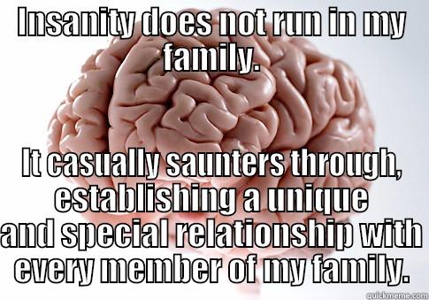 INSANITY DOES NOT RUN IN MY FAMILY. IT CASUALLY SAUNTERS THROUGH, ESTABLISHING A UNIQUE AND SPECIAL RELATIONSHIP WITH EVERY MEMBER OF MY FAMILY. Scumbag Brain