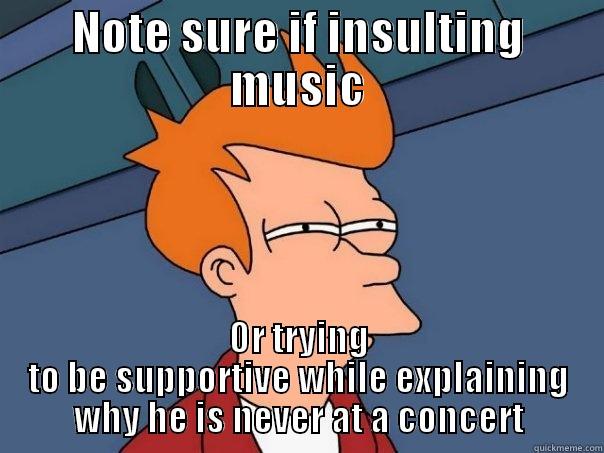 NOTE SURE IF INSULTING MUSIC OR TRYING TO BE SUPPORTIVE WHILE EXPLAINING WHY HE IS NEVER AT A CONCERT Futurama Fry