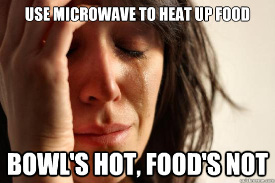 Use microwave to heat up food Bowl's hot, food's not  First World Problems