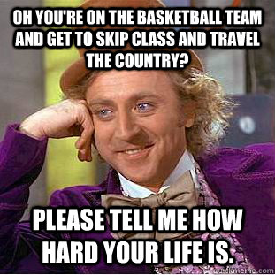 oh you're on the basketball team and get to skip class and travel the country? please tell me how hard your life is.  Condescending Wonka