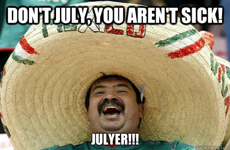 Don't July, you aren't sick! Julyer!!!  