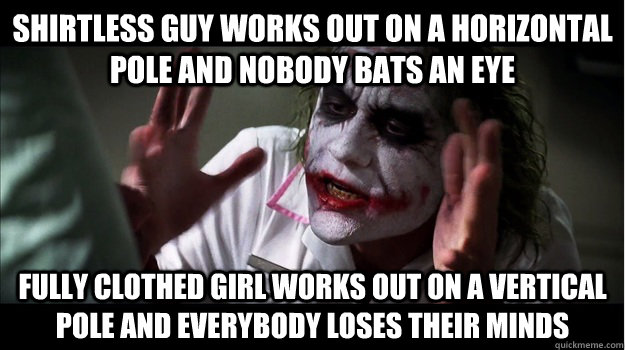 shirtless guy works out on a horizontal pole and nobody bats an eye fully clothed girl works out on a vertical pole and everybody loses their minds  Joker Mind Loss