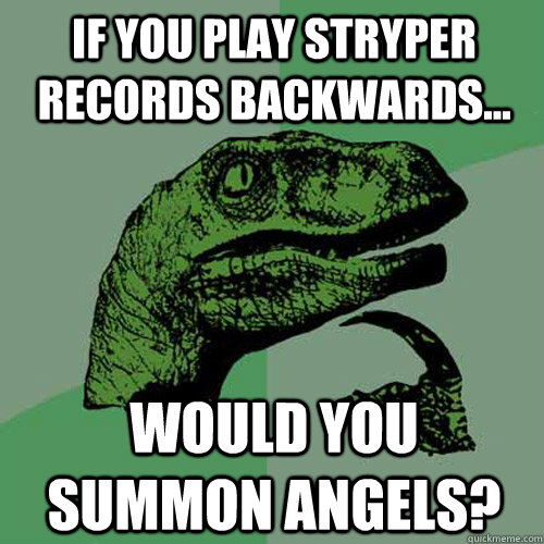 If you play Stryper records backwards... Would you summon angels?  Philosoraptor